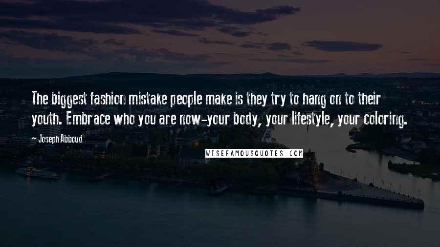 Joseph Abboud Quotes: The biggest fashion mistake people make is they try to hang on to their youth. Embrace who you are now-your body, your lifestyle, your coloring.