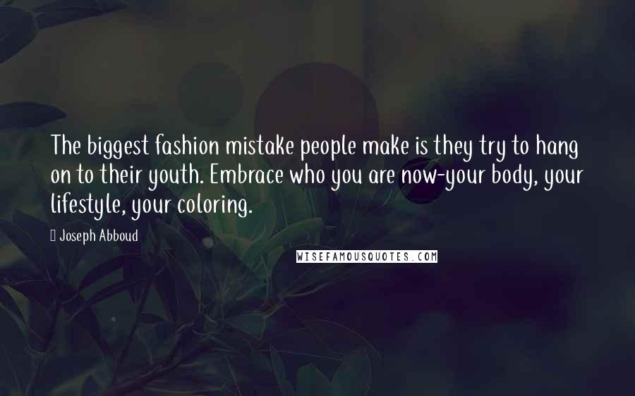 Joseph Abboud Quotes: The biggest fashion mistake people make is they try to hang on to their youth. Embrace who you are now-your body, your lifestyle, your coloring.