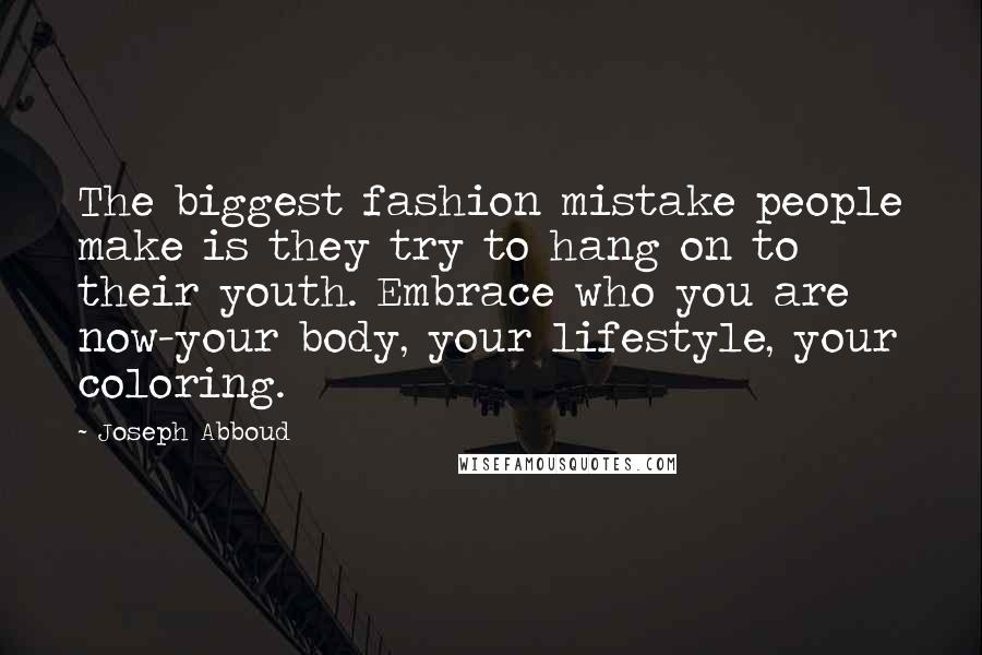 Joseph Abboud Quotes: The biggest fashion mistake people make is they try to hang on to their youth. Embrace who you are now-your body, your lifestyle, your coloring.