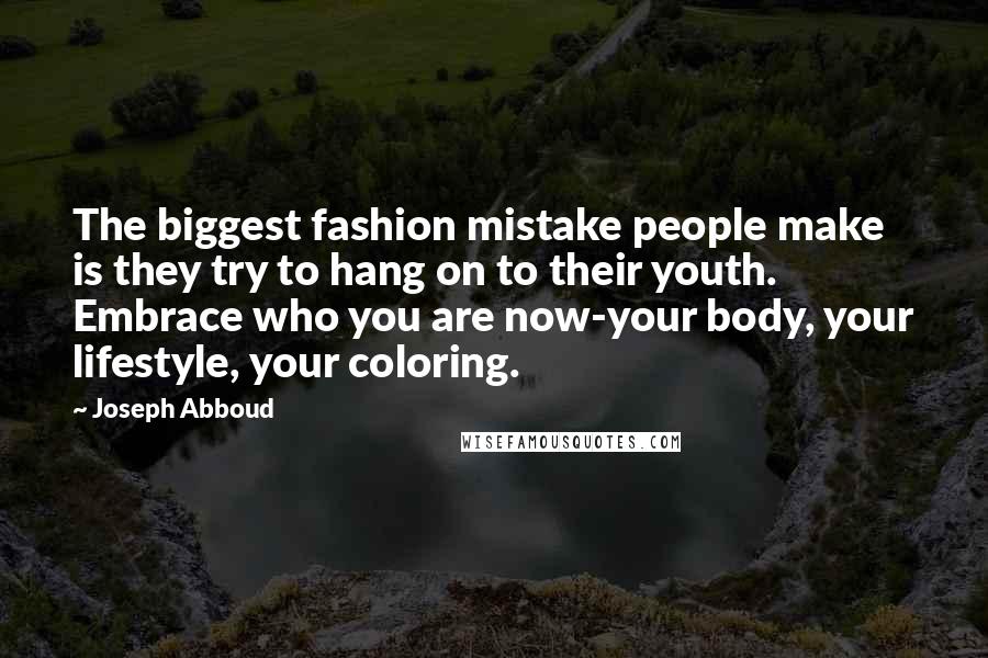 Joseph Abboud Quotes: The biggest fashion mistake people make is they try to hang on to their youth. Embrace who you are now-your body, your lifestyle, your coloring.