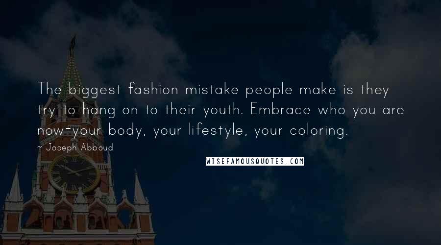 Joseph Abboud Quotes: The biggest fashion mistake people make is they try to hang on to their youth. Embrace who you are now-your body, your lifestyle, your coloring.