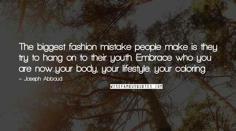 Joseph Abboud Quotes: The biggest fashion mistake people make is they try to hang on to their youth. Embrace who you are now-your body, your lifestyle, your coloring.