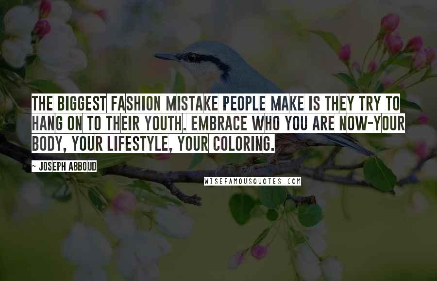 Joseph Abboud Quotes: The biggest fashion mistake people make is they try to hang on to their youth. Embrace who you are now-your body, your lifestyle, your coloring.