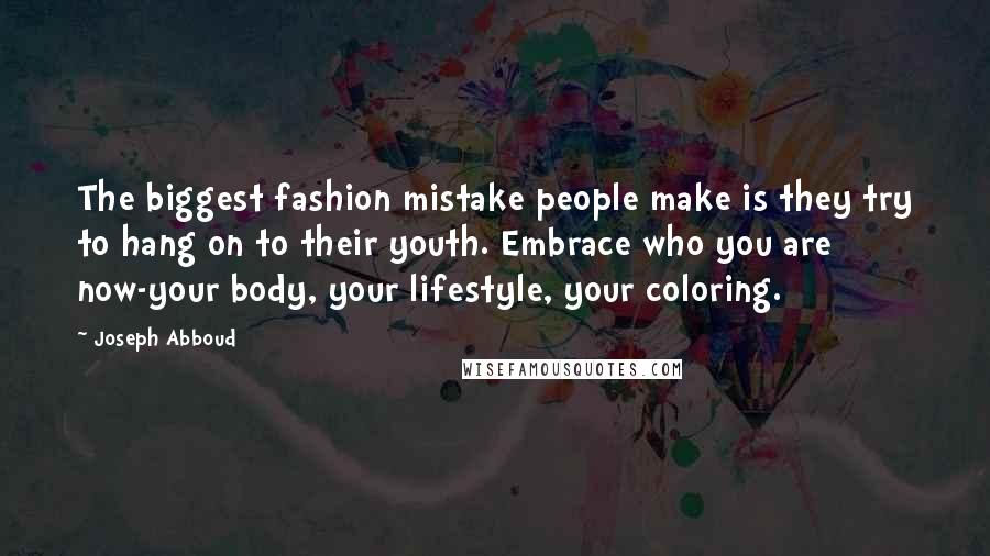 Joseph Abboud Quotes: The biggest fashion mistake people make is they try to hang on to their youth. Embrace who you are now-your body, your lifestyle, your coloring.