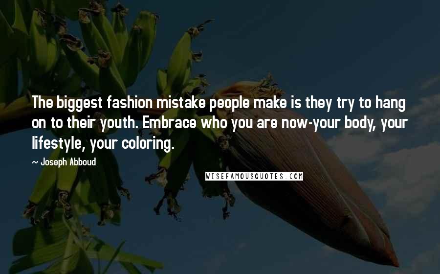 Joseph Abboud Quotes: The biggest fashion mistake people make is they try to hang on to their youth. Embrace who you are now-your body, your lifestyle, your coloring.