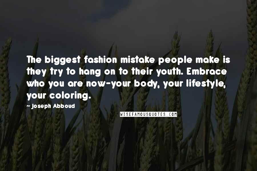 Joseph Abboud Quotes: The biggest fashion mistake people make is they try to hang on to their youth. Embrace who you are now-your body, your lifestyle, your coloring.