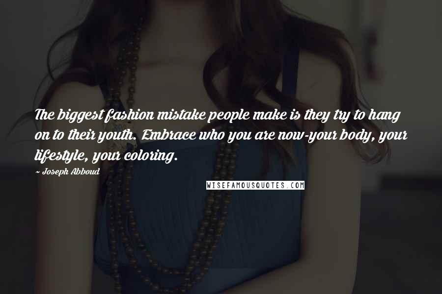 Joseph Abboud Quotes: The biggest fashion mistake people make is they try to hang on to their youth. Embrace who you are now-your body, your lifestyle, your coloring.