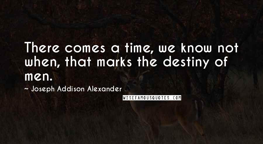 Joseph Addison Alexander Quotes: There comes a time, we know not when, that marks the destiny of men.