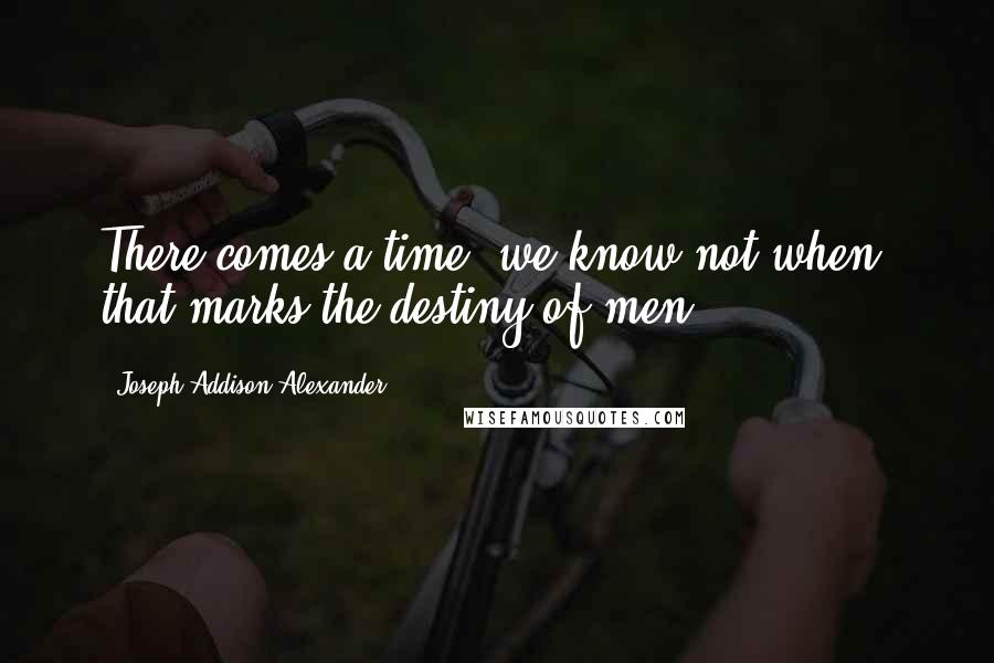 Joseph Addison Alexander Quotes: There comes a time, we know not when, that marks the destiny of men.