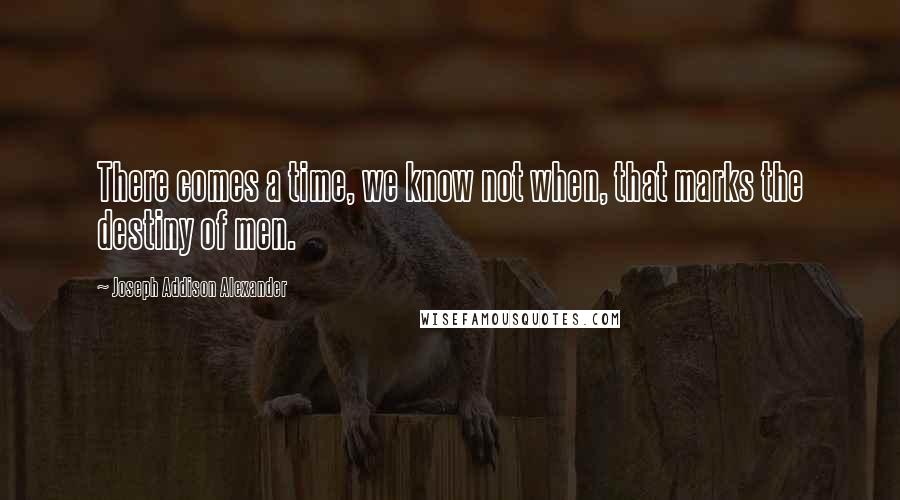 Joseph Addison Alexander Quotes: There comes a time, we know not when, that marks the destiny of men.