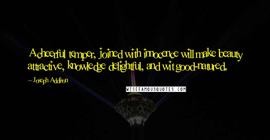 Joseph Addison Quotes: A cheerful temper, joined with innocence will make beauty attractive, knowledge delightful, and wit good-natured.