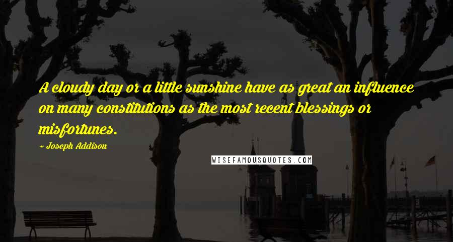 Joseph Addison Quotes: A cloudy day or a little sunshine have as great an influence on many constitutions as the most recent blessings or misfortunes.