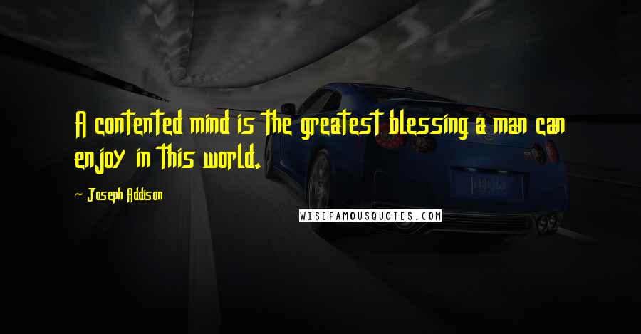 Joseph Addison Quotes: A contented mind is the greatest blessing a man can enjoy in this world.