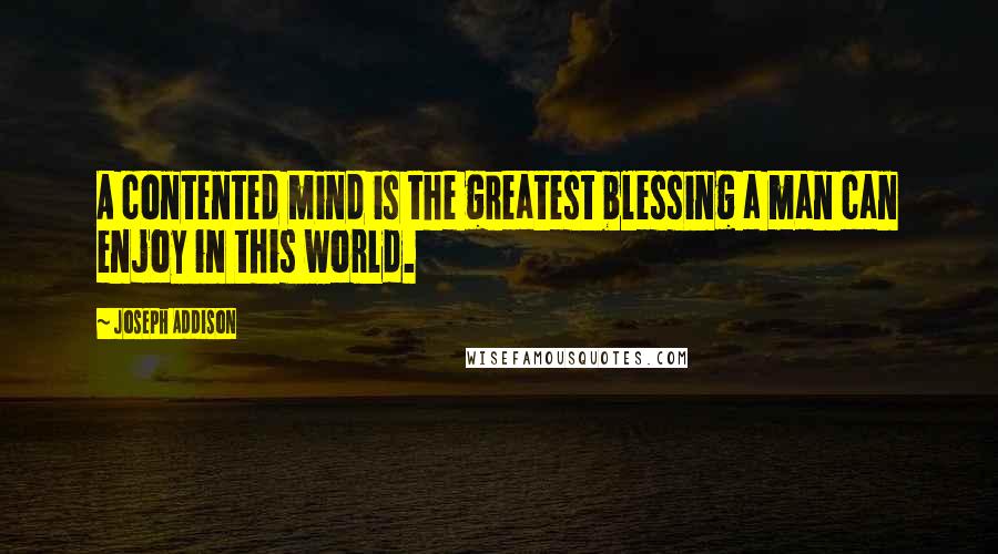 Joseph Addison Quotes: A contented mind is the greatest blessing a man can enjoy in this world.