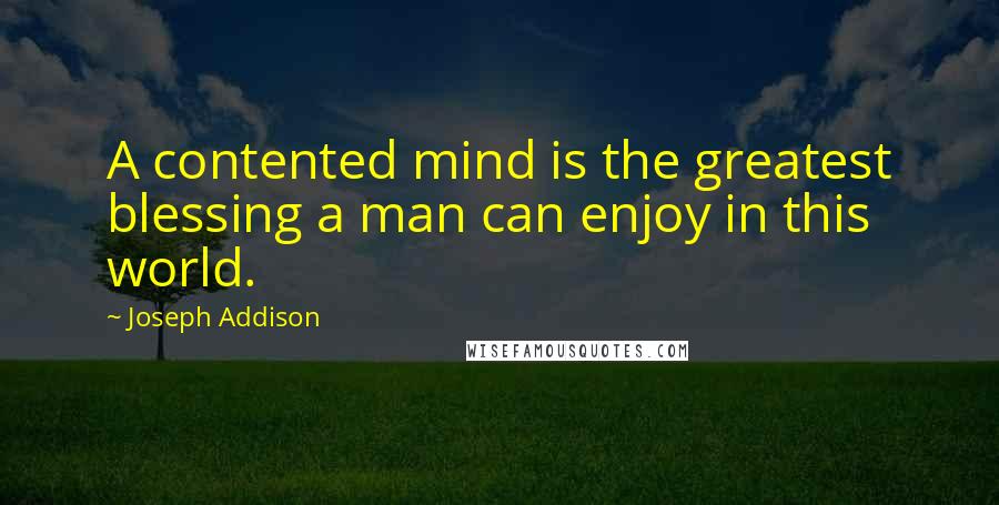 Joseph Addison Quotes: A contented mind is the greatest blessing a man can enjoy in this world.