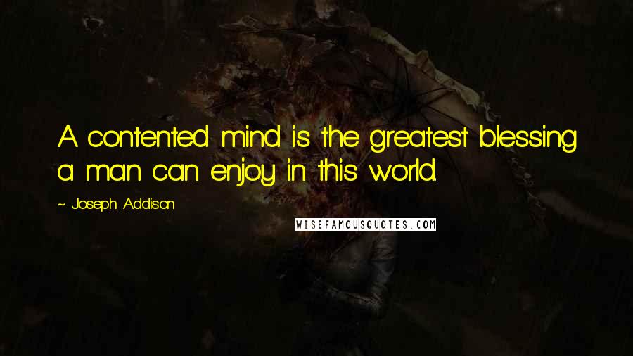 Joseph Addison Quotes: A contented mind is the greatest blessing a man can enjoy in this world.