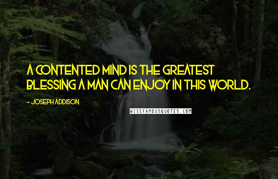 Joseph Addison Quotes: A contented mind is the greatest blessing a man can enjoy in this world.