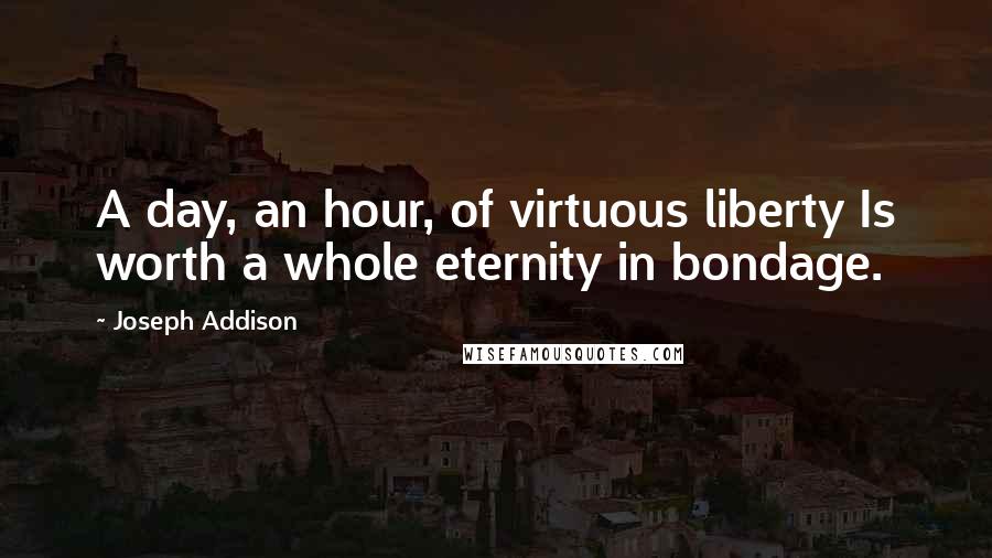 Joseph Addison Quotes: A day, an hour, of virtuous liberty Is worth a whole eternity in bondage.