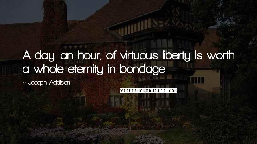 Joseph Addison Quotes: A day, an hour, of virtuous liberty Is worth a whole eternity in bondage.