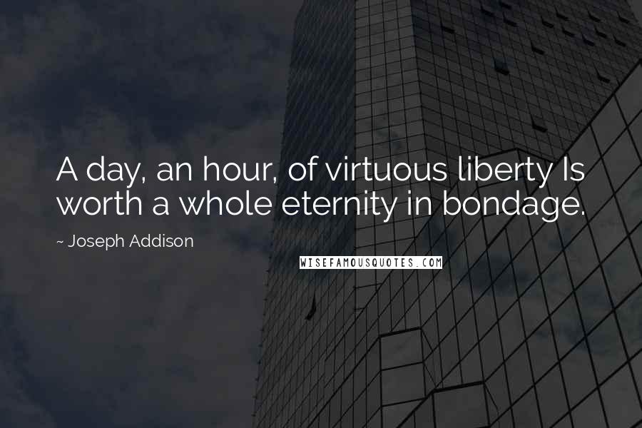 Joseph Addison Quotes: A day, an hour, of virtuous liberty Is worth a whole eternity in bondage.