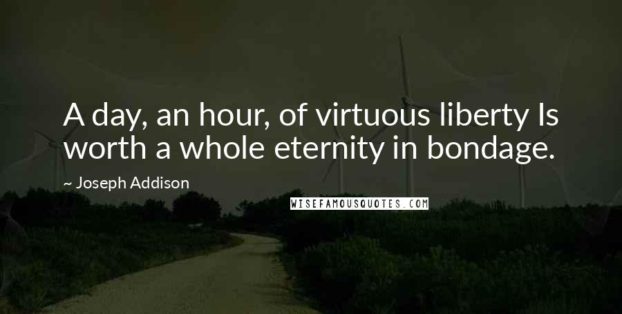 Joseph Addison Quotes: A day, an hour, of virtuous liberty Is worth a whole eternity in bondage.