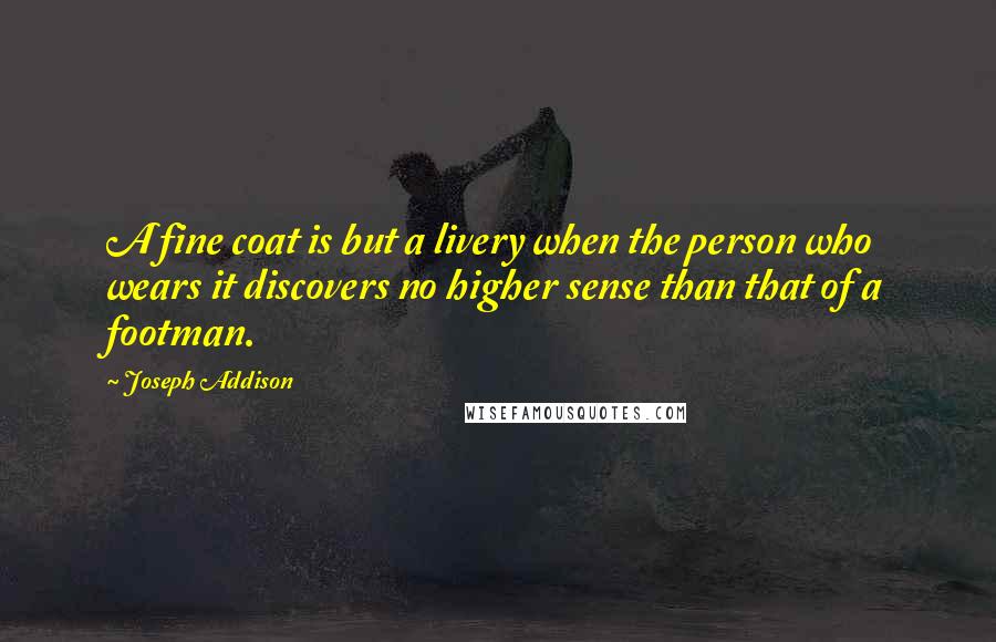 Joseph Addison Quotes: A fine coat is but a livery when the person who wears it discovers no higher sense than that of a footman.