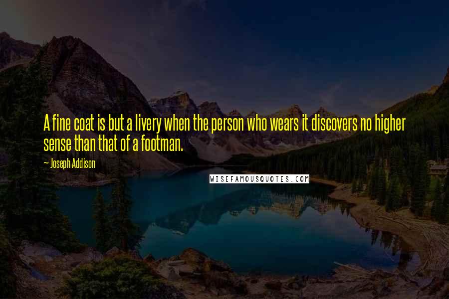 Joseph Addison Quotes: A fine coat is but a livery when the person who wears it discovers no higher sense than that of a footman.