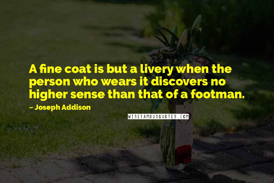 Joseph Addison Quotes: A fine coat is but a livery when the person who wears it discovers no higher sense than that of a footman.