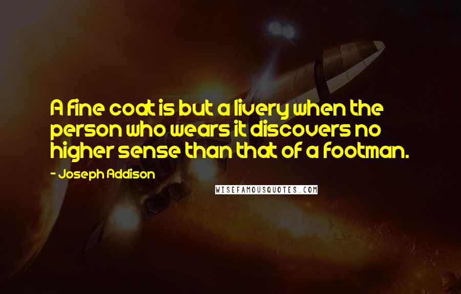 Joseph Addison Quotes: A fine coat is but a livery when the person who wears it discovers no higher sense than that of a footman.