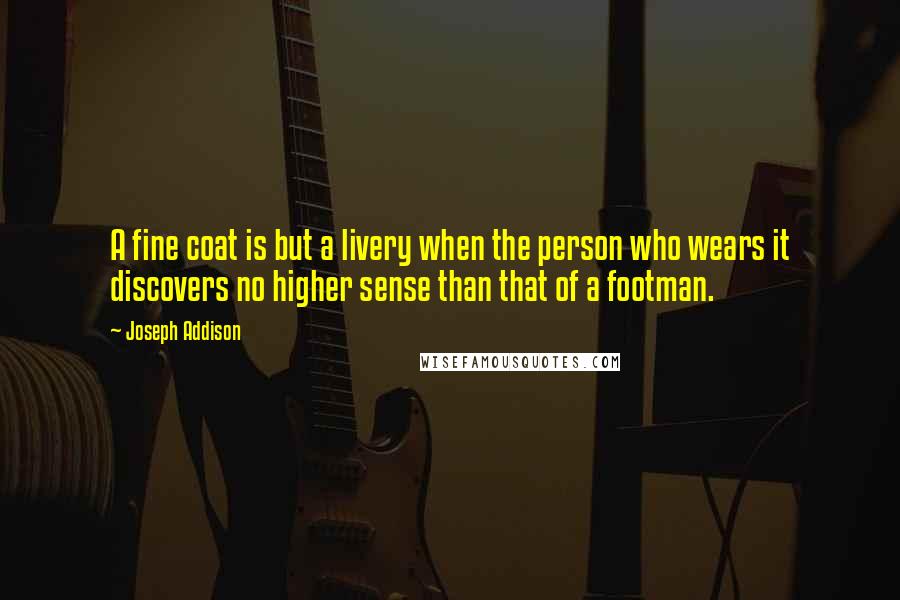 Joseph Addison Quotes: A fine coat is but a livery when the person who wears it discovers no higher sense than that of a footman.