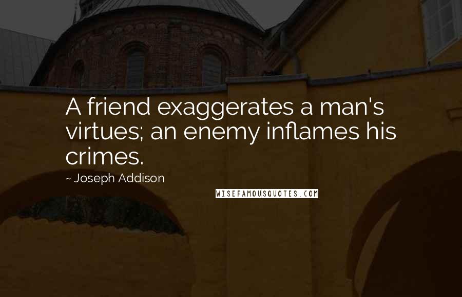 Joseph Addison Quotes: A friend exaggerates a man's virtues; an enemy inflames his crimes.