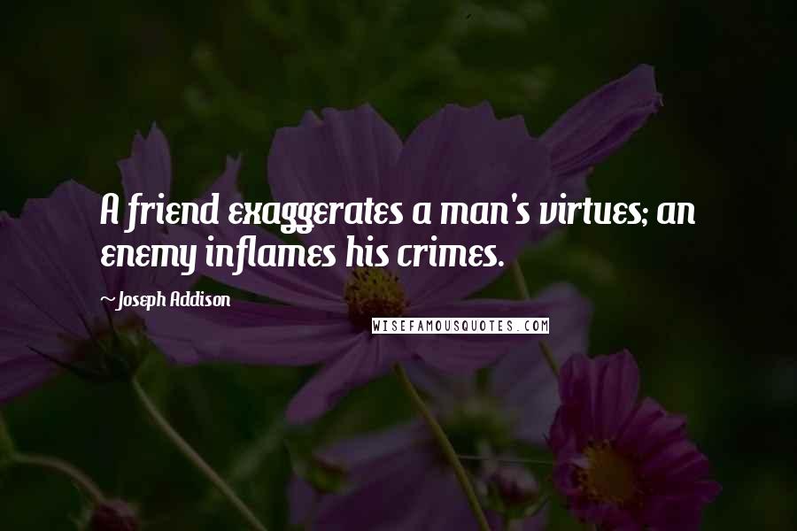 Joseph Addison Quotes: A friend exaggerates a man's virtues; an enemy inflames his crimes.