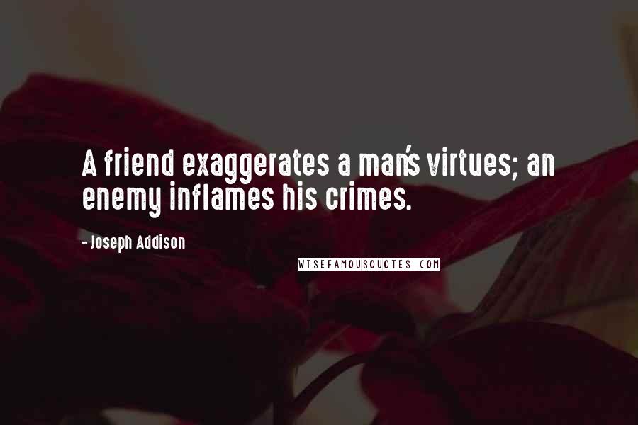 Joseph Addison Quotes: A friend exaggerates a man's virtues; an enemy inflames his crimes.