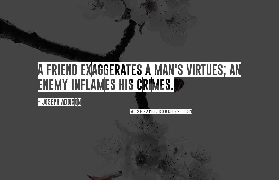 Joseph Addison Quotes: A friend exaggerates a man's virtues; an enemy inflames his crimes.