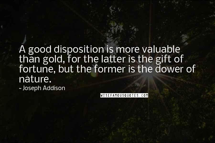 Joseph Addison Quotes: A good disposition is more valuable than gold, for the latter is the gift of fortune, but the former is the dower of nature.