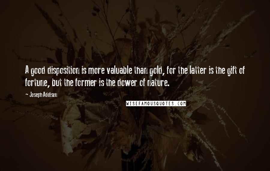 Joseph Addison Quotes: A good disposition is more valuable than gold, for the latter is the gift of fortune, but the former is the dower of nature.