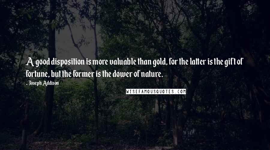 Joseph Addison Quotes: A good disposition is more valuable than gold, for the latter is the gift of fortune, but the former is the dower of nature.