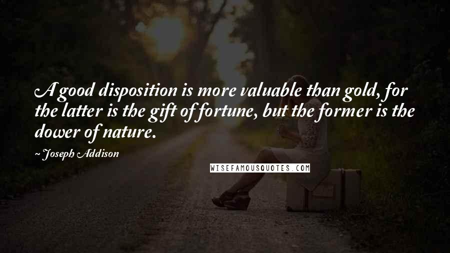 Joseph Addison Quotes: A good disposition is more valuable than gold, for the latter is the gift of fortune, but the former is the dower of nature.