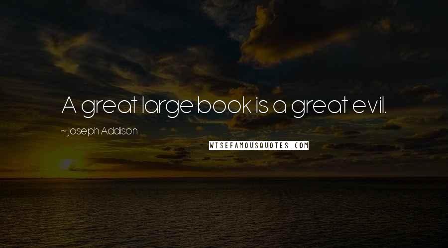 Joseph Addison Quotes: A great large book is a great evil.
