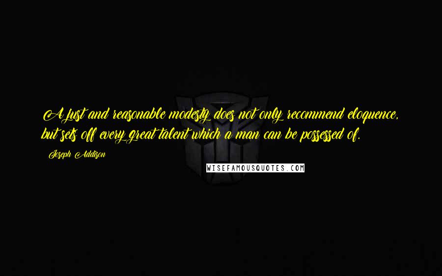 Joseph Addison Quotes: A just and reasonable modesty does not only recommend eloquence, but sets off every great talent which a man can be possessed of.
