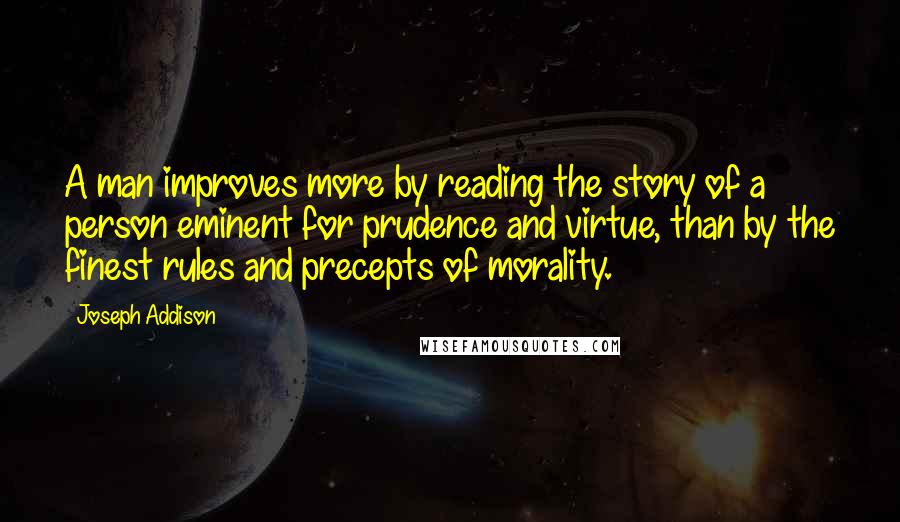 Joseph Addison Quotes: A man improves more by reading the story of a person eminent for prudence and virtue, than by the finest rules and precepts of morality.