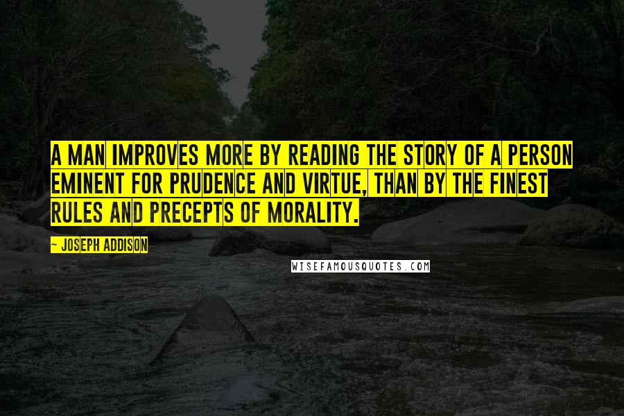 Joseph Addison Quotes: A man improves more by reading the story of a person eminent for prudence and virtue, than by the finest rules and precepts of morality.