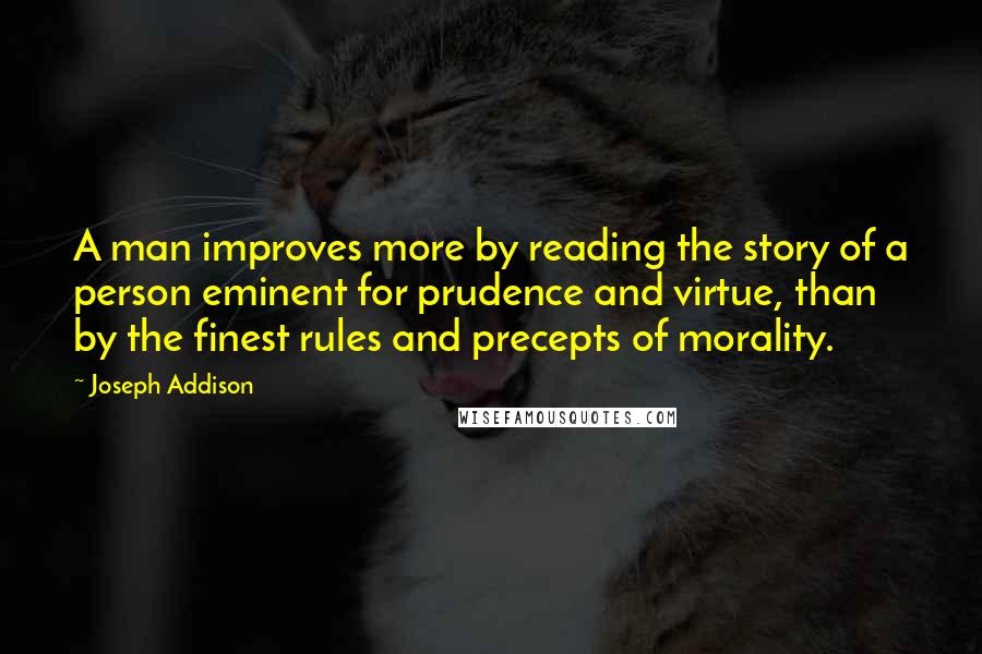 Joseph Addison Quotes: A man improves more by reading the story of a person eminent for prudence and virtue, than by the finest rules and precepts of morality.