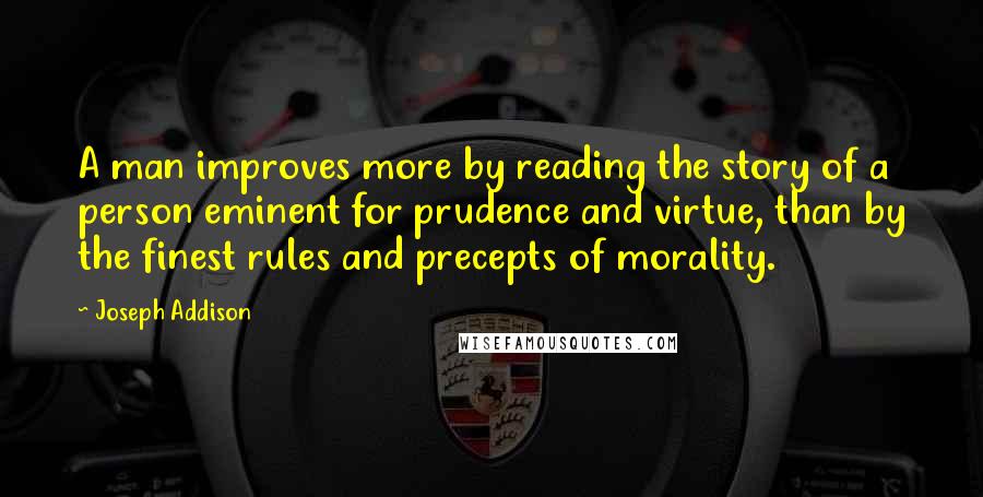 Joseph Addison Quotes: A man improves more by reading the story of a person eminent for prudence and virtue, than by the finest rules and precepts of morality.