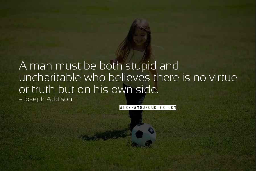Joseph Addison Quotes: A man must be both stupid and uncharitable who believes there is no virtue or truth but on his own side.