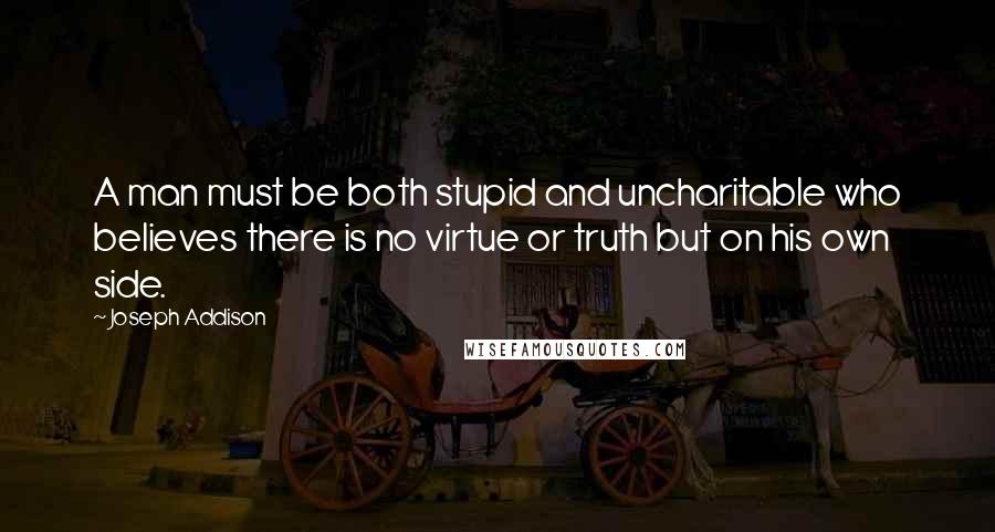 Joseph Addison Quotes: A man must be both stupid and uncharitable who believes there is no virtue or truth but on his own side.