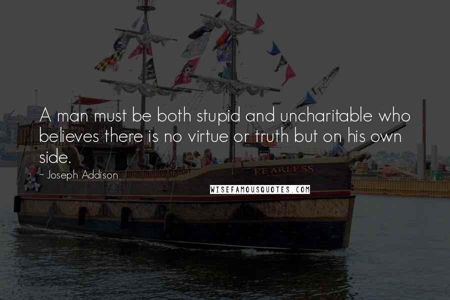 Joseph Addison Quotes: A man must be both stupid and uncharitable who believes there is no virtue or truth but on his own side.