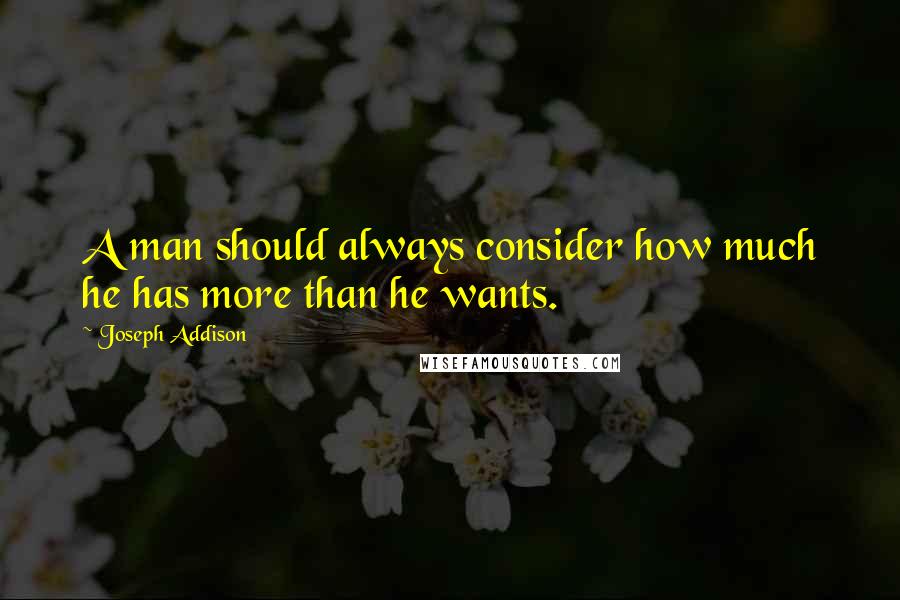 Joseph Addison Quotes: A man should always consider how much he has more than he wants.
