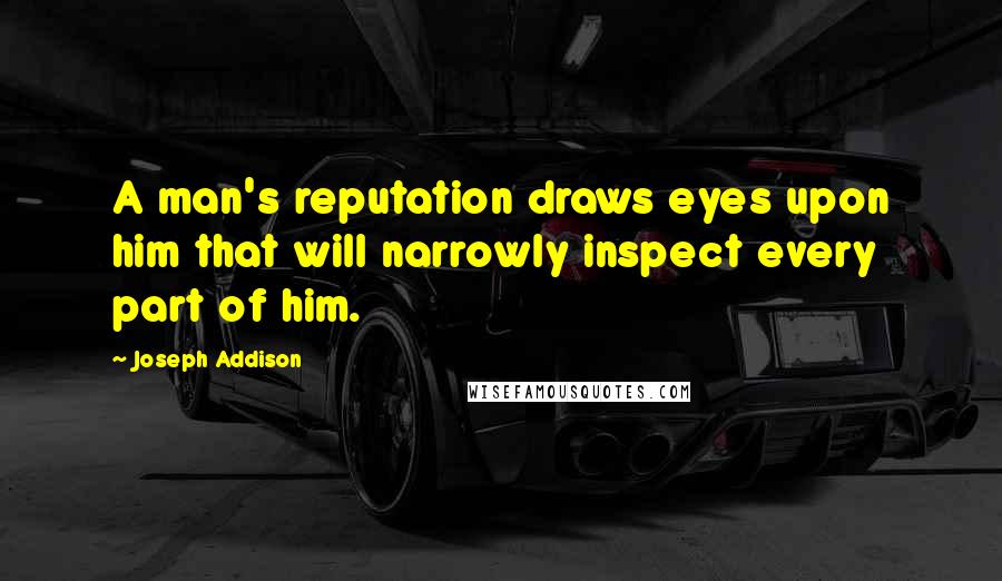 Joseph Addison Quotes: A man's reputation draws eyes upon him that will narrowly inspect every part of him.