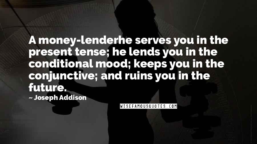 Joseph Addison Quotes: A money-lenderhe serves you in the present tense; he lends you in the conditional mood; keeps you in the conjunctive; and ruins you in the future.